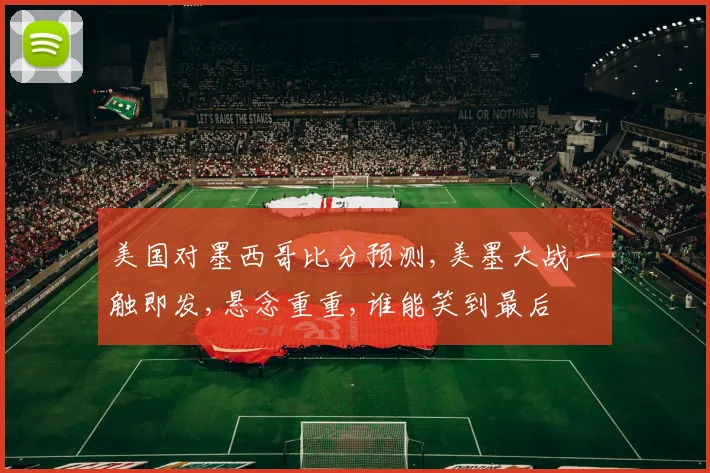 美国对墨西哥比分预测,美墨大战一触即发,悬念重重,谁能笑到最后
