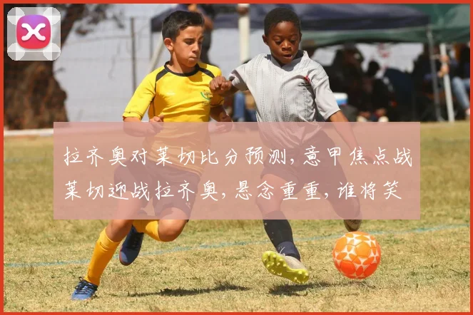 拉齐奥对莱切比分预测,意甲焦点战莱切迎战拉齐奥,悬念重重,谁将笑到最后