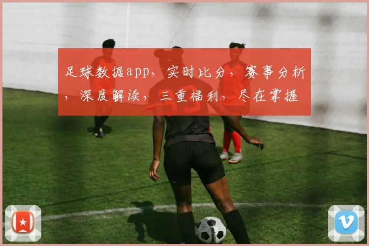 足球数据app，实时比分，赛事分析，深度解读，三重福利，尽在掌握
