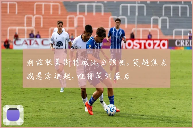 利兹联莱斯特城比分预测,英超焦点战悬念迭起,谁将笑到最后