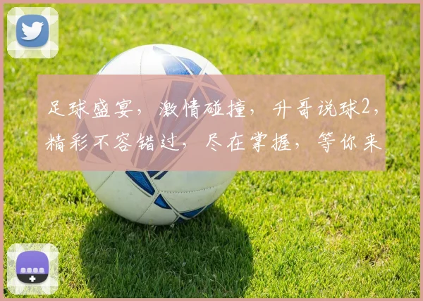 足球盛宴，激情碰撞，升哥说球2，精彩不容错过，尽在掌握，等你来战