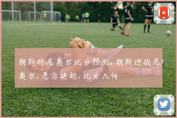朗斯对尼奥尔比分预测,朗斯迎战尼奥尔,悬念迭起,比分几何