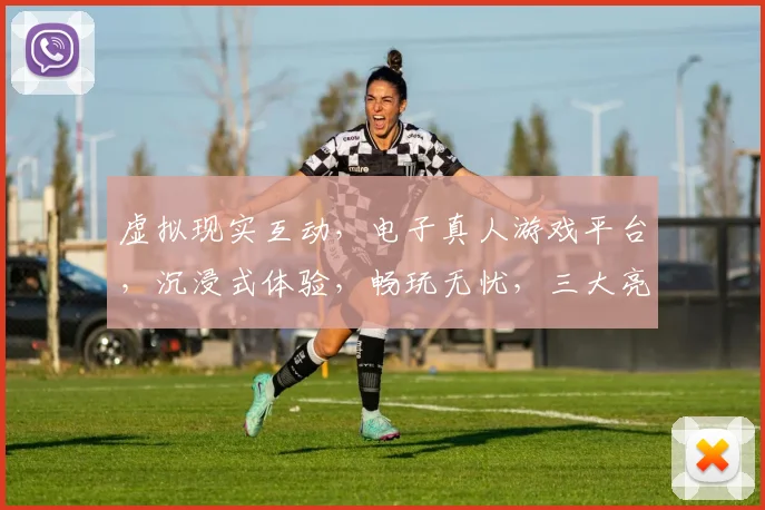 虚拟现实互动，电子真人游戏平台，沉浸式体验，畅玩无忧，三大亮点，必看推荐