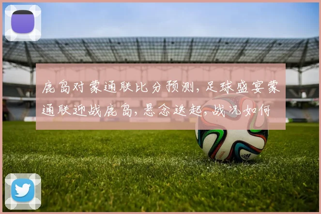 鹿岛对蒙通联比分预测,足球盛宴蒙通联迎战鹿岛,悬念迭起,战况如何